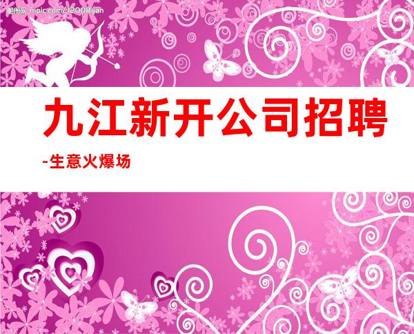 九江新开公司招聘-生意火爆场起