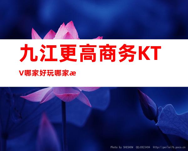 九江更高商务KTV哪家好玩 哪家消费低但大气