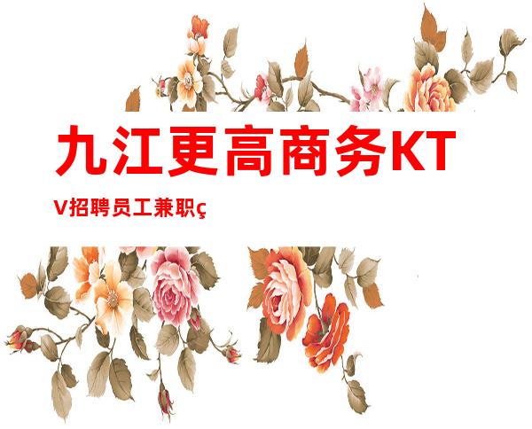 九江更高商务KTV招聘员工兼职经理直招