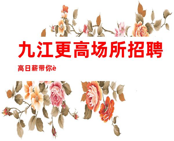 九江更高场所招聘 高日薪 带你赚钱我是认真的