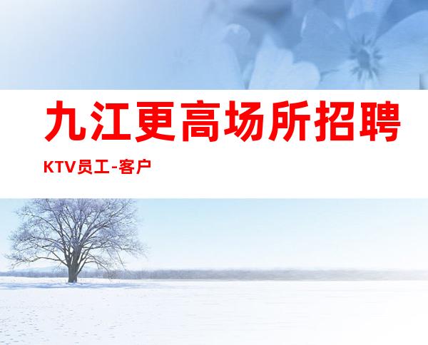 九江更高场所招聘KTV员工-客户素质高商务客户