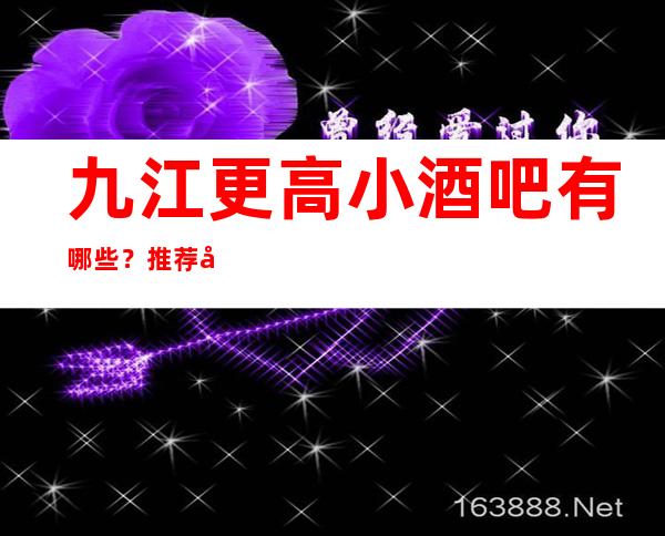 九江更高小酒吧有哪些？推荐十家总有适合你的