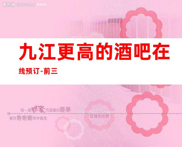 九江更高的酒吧在线预订-前三大酒吧排行