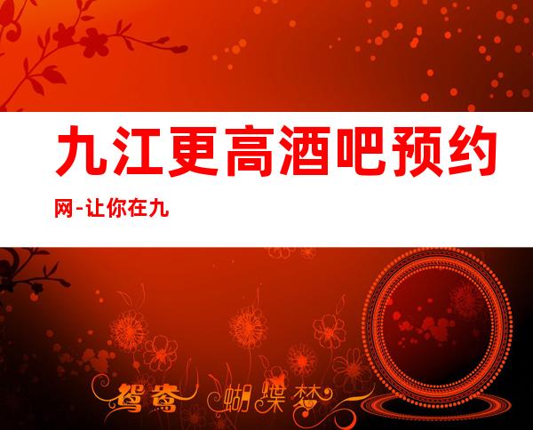 九江更高酒吧预约网-让你在九江的夜晚不孤单