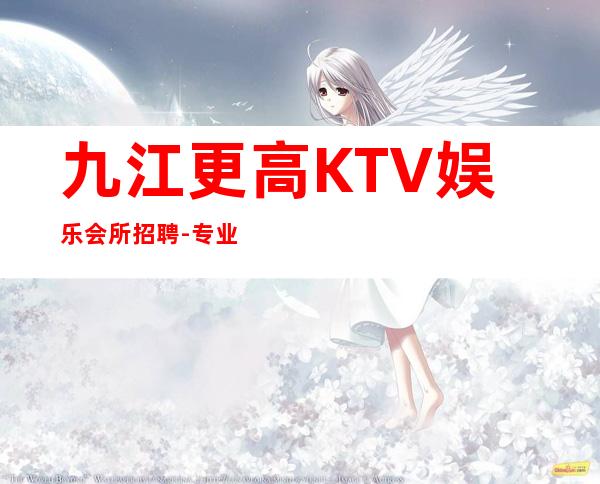 九江更高KTV娱乐会所招聘-专业夜总会团队