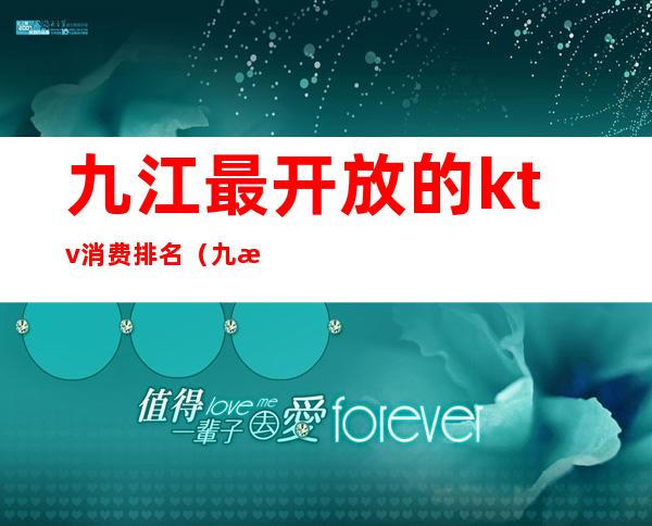 九江最开放的ktv消费排名(九江最好的ktv)