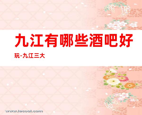 九江有哪些酒吧好玩-九江三大高档好酒吧