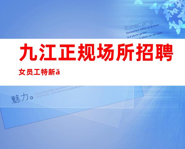 九江正规场所招聘女员工特新人必看+_真实-相信我们