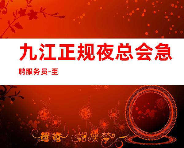 九江正规夜总会急聘服务员-至20起