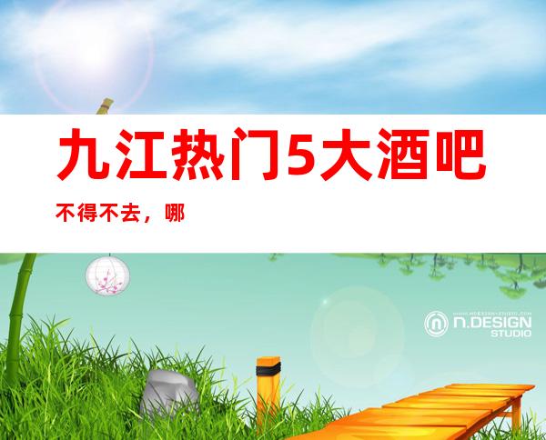 九江热门5大酒吧不得不去，哪家好玩