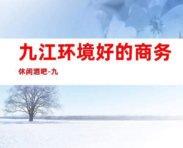 九江环境好的商务休闲酒吧-九江高档酒吧订房热 线