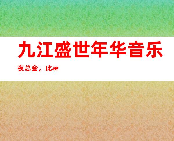 九江盛世年华音乐夜总会,此文介绍这家店详情让你少踩坑_重复