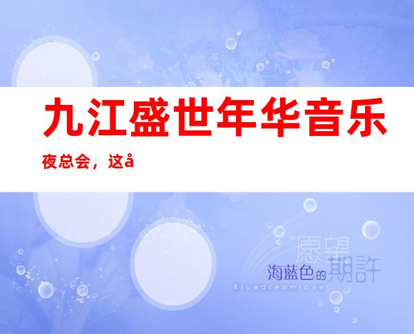 九江盛世年华音乐夜总会,这家让你对夜生活有个重新的认识