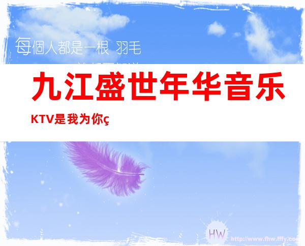 九江盛世年华音乐KTV是我为你精心精选一家