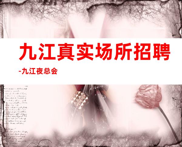 九江真实场所招聘-九江夜总会兼职员工招聘新人入行指南