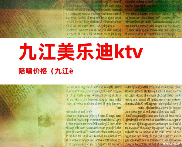 九江美乐迪ktv陪唱价格（九江迪卡乐ktv正规吗）