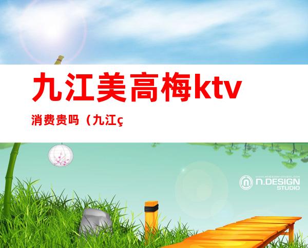 九江美高梅ktv消费贵吗（九江美高梅ktv消费贵吗多少钱）