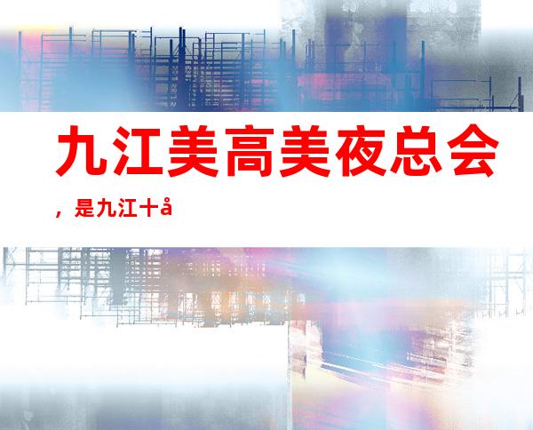 九江美高美夜总会,是九江十大夜总会榜上有名