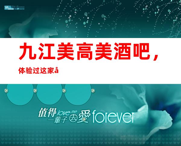 九江美高美酒吧,体验过这家店让人流连忘返