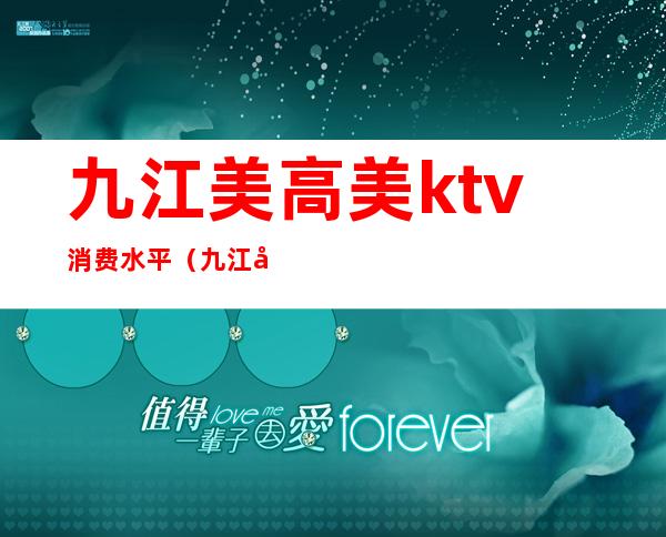 九江美高美ktv消费水平(九江市美高美娱乐汇是干嘛的)