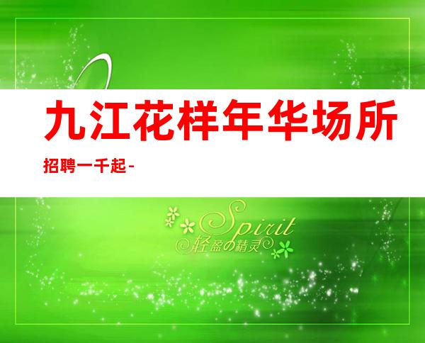 九江花样年华场所招聘一千起-赚只需一个车票