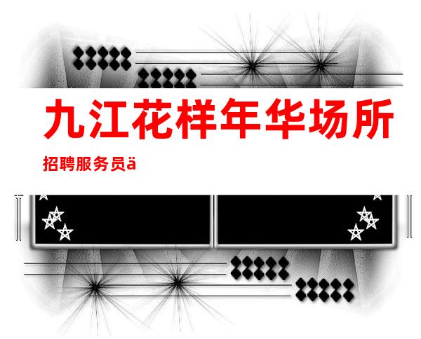 九江花样年华场所招聘服务员一千起安排住宿安心加入