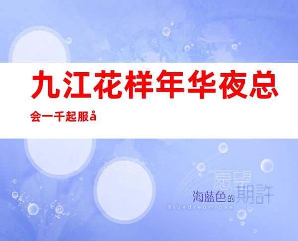九江花样年华夜总会一千起服务员一全是素质优质客户