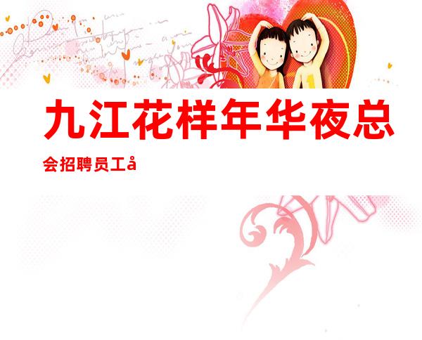 九江花样年华夜总会招聘员工 场/无押金/
