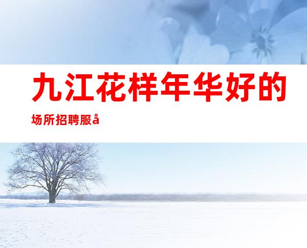 九江花样年华好的场所招聘服务员招聘 无费用