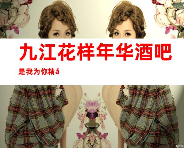 九江花样年华酒吧是我为你精心精选一家