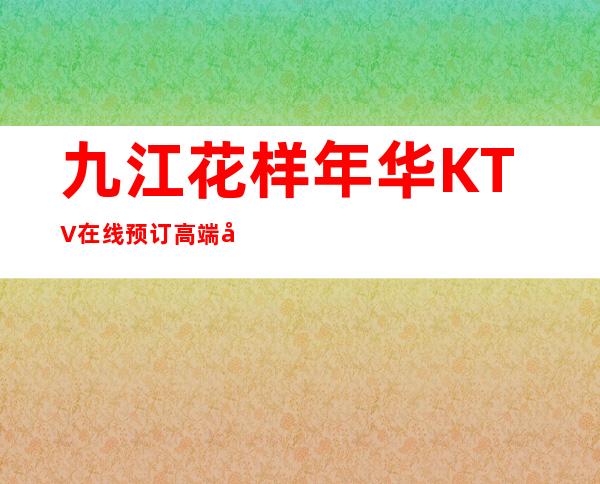 九江花样年华KTV在线预订.高端定制透明消费