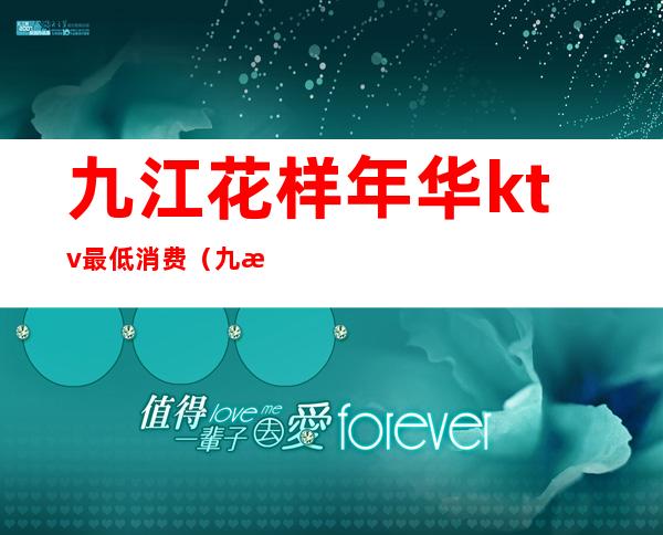 九江花样年华ktv最低消费(九江花样年华ktv怎么样)