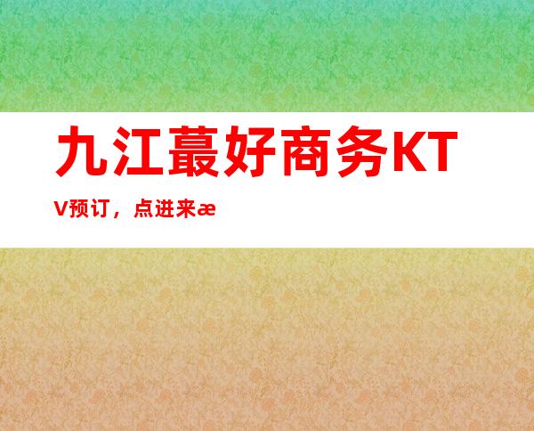 九江蕞好商务KTV预订,点进来手把手教你找好玩KTV