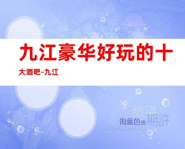 九江豪华好玩的十大酒吧-九江酒吧会所联系可订房
