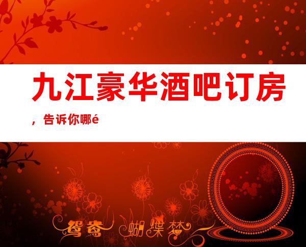 九江豪华酒吧订房,告诉你哪里是轰趴宴请团建的首 选之处