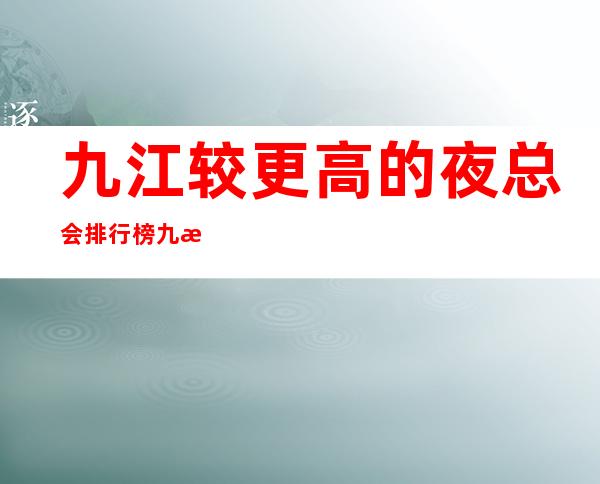 九江较更高的夜总会排行榜 九江较好的夜总会是在哪