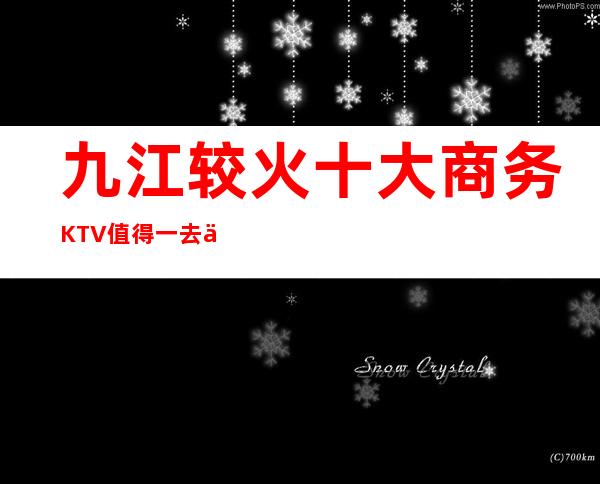 九江较火十大商务KTV值得一去/不来可惜了