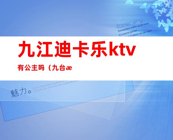 九江迪卡乐ktv有公主吗(九台欢乐迪ktv地址)