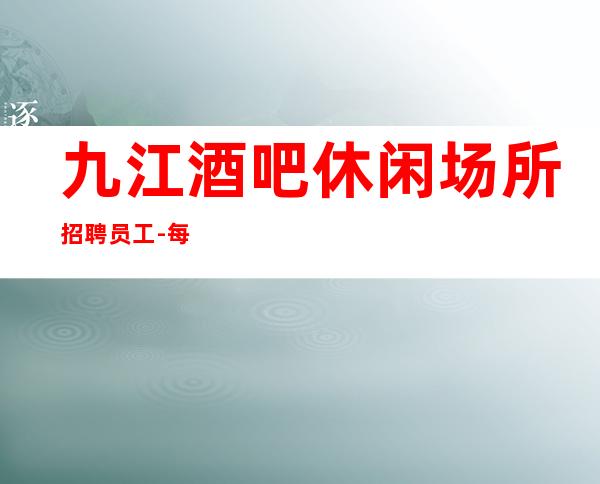 九江酒吧休闲场所招聘员工-每天轻松上班