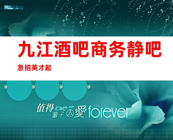九江酒吧商务静吧急招英才起