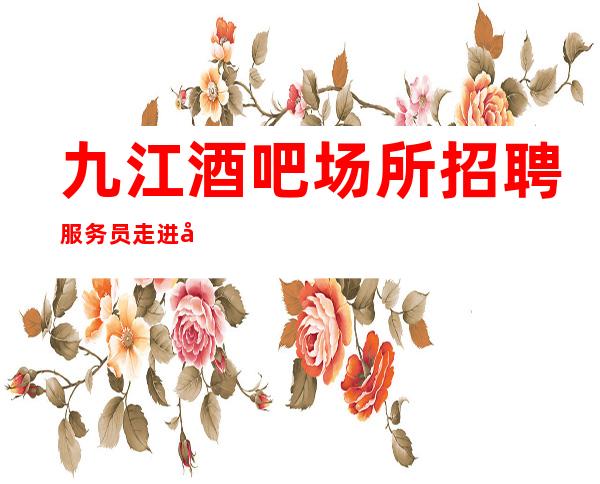 九江酒吧场所招聘服务员走进圈子跟对人