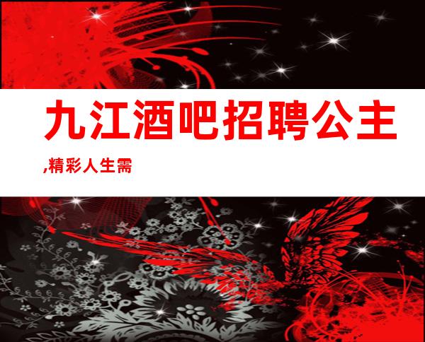 九江酒吧招聘公主,精彩人生需努力奋斗(坚持不渝)