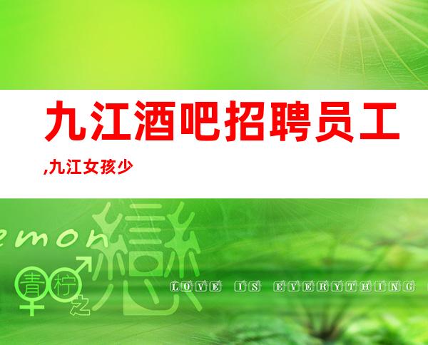 九江酒吧招聘员工,九江女孩少酒吧压力小多走捷径外商云集客户