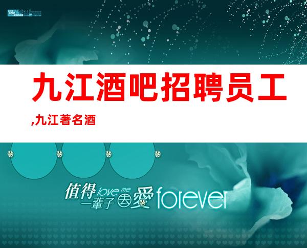 九江酒吧招聘员工,九江著名酒吧前三排名少走弯路尽心而已