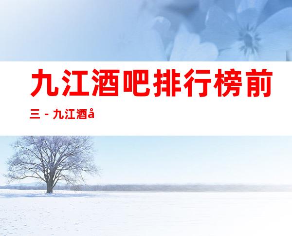 九江酒吧排行榜前三－九江酒吧场所商务会所预定