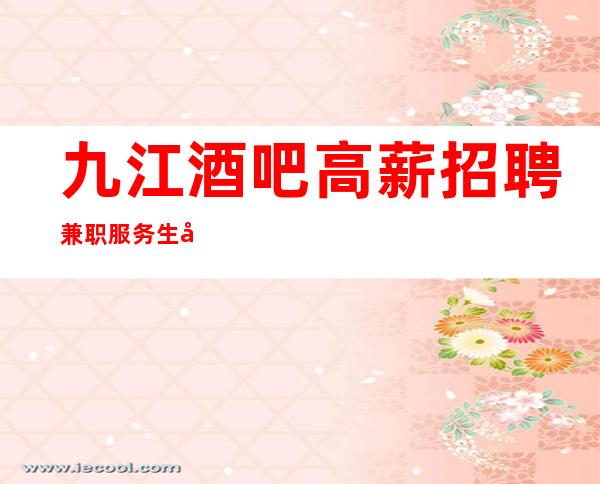 九江酒吧高薪招聘兼职服务生 当天面试上班赚