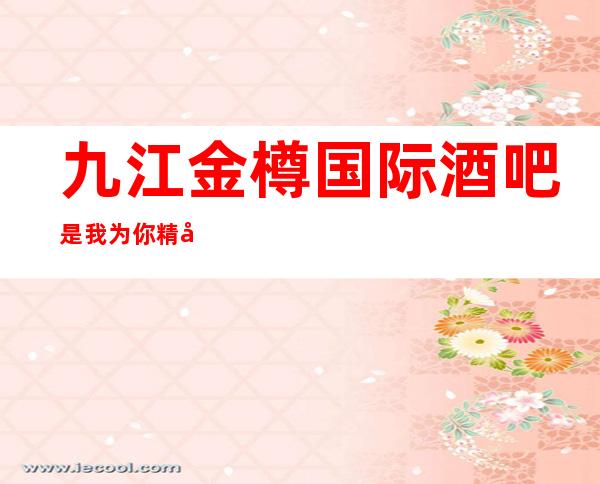 九江金樽国际酒吧是我为你精心精选一家
