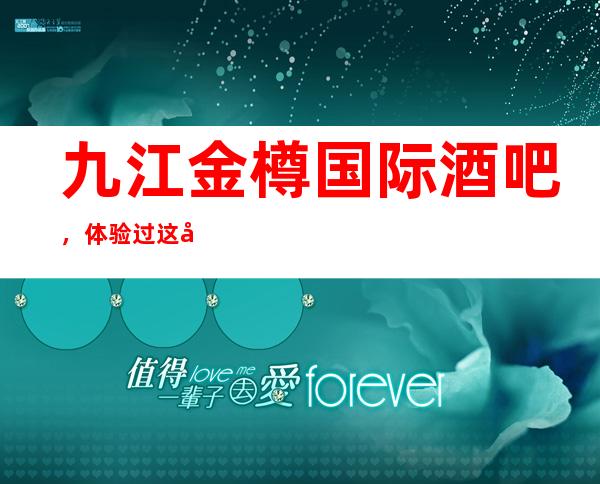 九江金樽国际酒吧,体验过这家店让人流连忘返