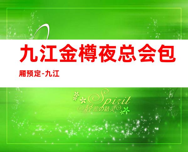 九江金樽夜总会包厢预定-九江比较好玩的夜总会 – 无锡新区江溪街道商务KTV