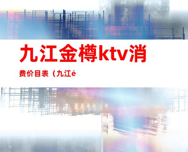 九江金樽ktv消费价目表(九江金尊国际ktv)